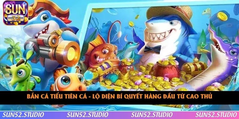 Bắn Cá Tiểu Tiên Cá - Lộ Diện Bí Quyết Hàng Đầu Từ Cao Thủ