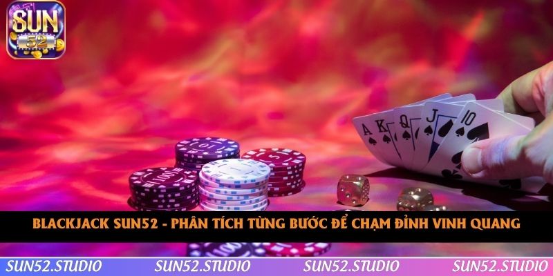 Blackjack SUN52 - Phân Tích Để Chạm Đỉnh Vinh Quang